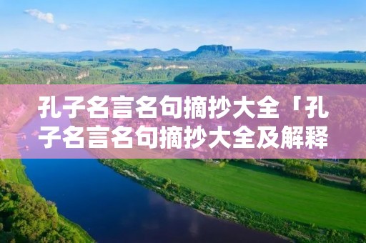 孔子名言名句摘抄大全「孔子名言名句摘抄大全及解释」