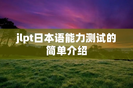 jlpt日本语能力测试的简单介绍
