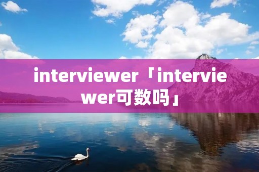 interviewer「interviewer可数吗」 interviewer「interviewer可数吗」