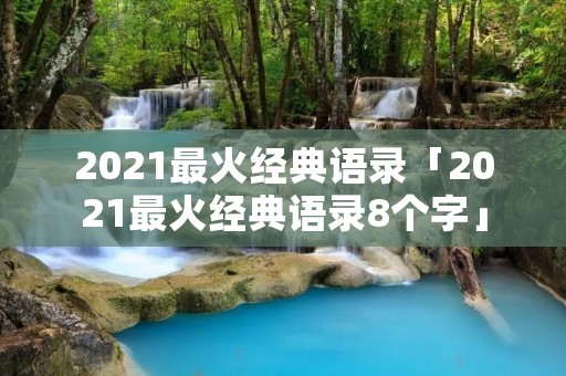 2021最火经典语录「2021最火经典语录8个字」