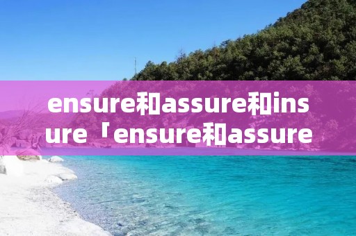 ensure和assure和insure「ensure和assure和insure用法」