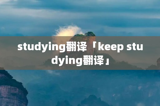 studying翻译「keep studying翻译」
