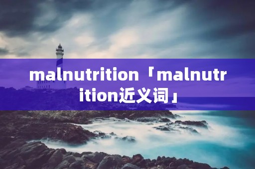 malnutrition「malnutrition近义词」 malnutrition「malnutrition近义词」