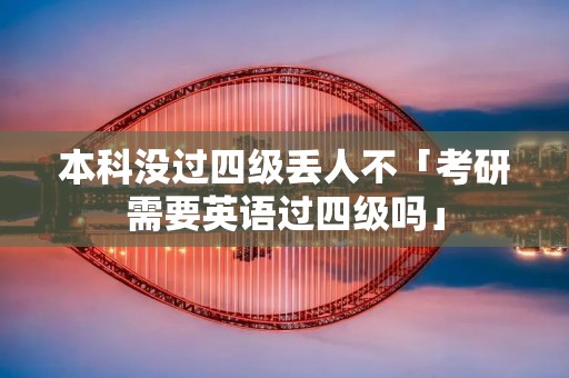 本科没过四级丢人不「考研需要英语过四级吗」