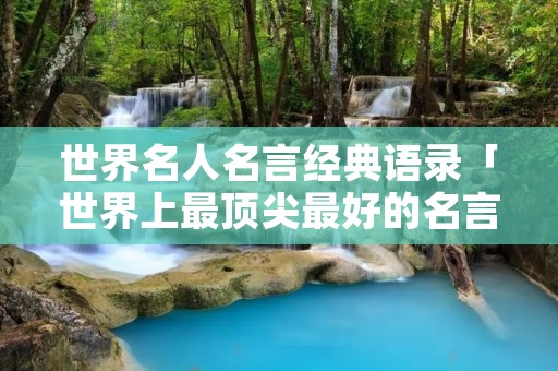 世界名人名言经典语录「世界上最顶尖最好的名言名句」 世界名人名言经典语录「世界上最顶尖最好的名言名句」