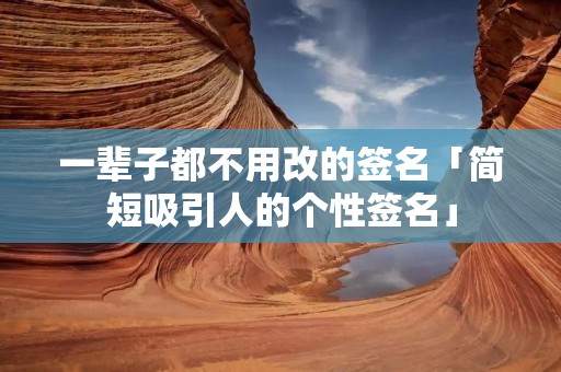 一辈子都不用改的签名「简短吸引人的个性签名」