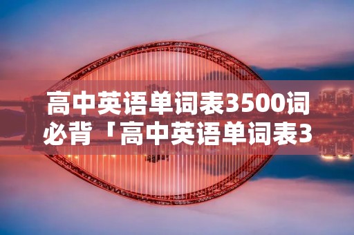 高中英语单词表3500词必背「高中英语单词表3500词必背音频」