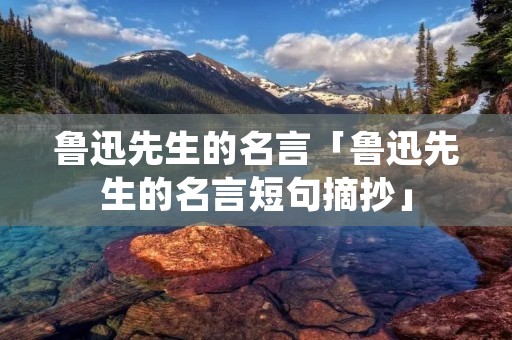 鲁迅先生的名言「鲁迅先生的名言短句摘抄」