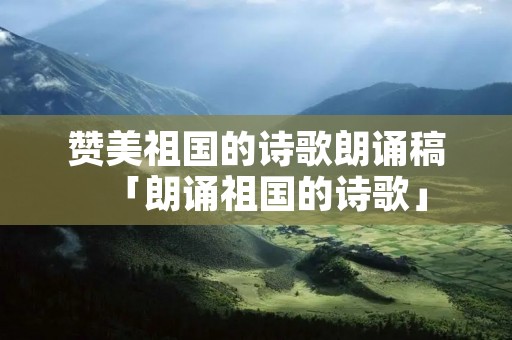 赞美祖国的诗歌朗诵稿「朗诵祖国的诗歌」