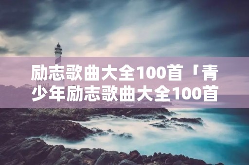励志歌曲大全100首「青少年励志歌曲大全100首」
