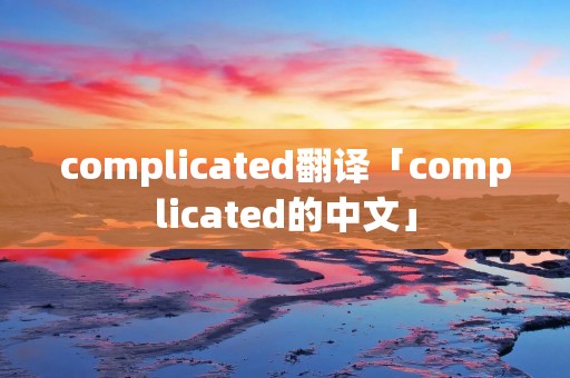 complicated翻译「complicated的中文」