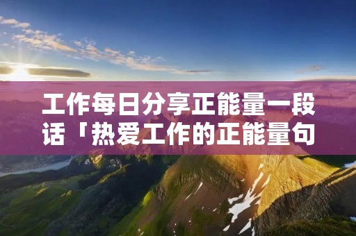 工作每日分享正能量一段话「热爱工作的正能量句子」