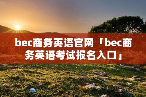bec商务英语官网「bec商务英语考试报名入口」