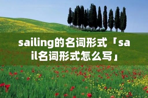 sailing的名词形式「sail名词形式怎么写」 sailing的名词形式「sail名词形式怎么写」