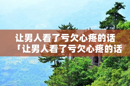 让男人看了亏欠心疼的话「让男人看了亏欠心疼的话网名」
