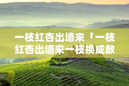一枝红杏出墙来「一枝红杏出墙来一枝换成数枝好不好」 一枝红杏出墙来「一枝红杏出墙来一枝换成数枝好不好」