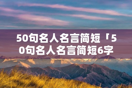 50句名人名言简短「50句名人名言简短6字以内」