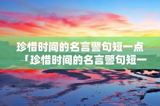 珍惜时间的名言警句短一点「珍惜时间的名言警句短一点八个字」 珍惜时间的名言警句短一点「珍惜时间的名言警句短一点八个字」