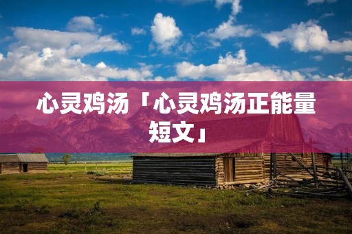 心灵鸡汤「心灵鸡汤正能量短文」 心灵鸡汤「心灵鸡汤正能量短文」
