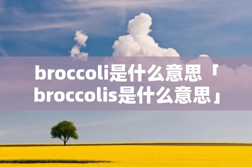 broccoli是什么意思「broccolis是什么意思」