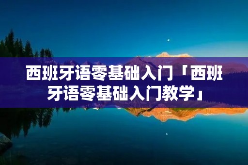 西班牙语零基础入门「西班牙语零基础入门教学」