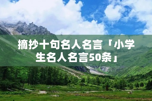 摘抄十句名人名言「小学生名人名言50条」