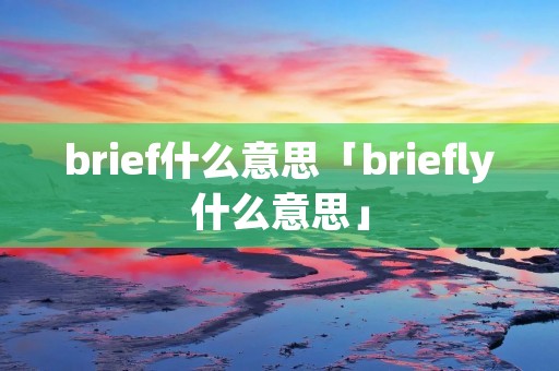 brief什么意思「briefly什么意思」 brief什么意思「briefly什么意思」