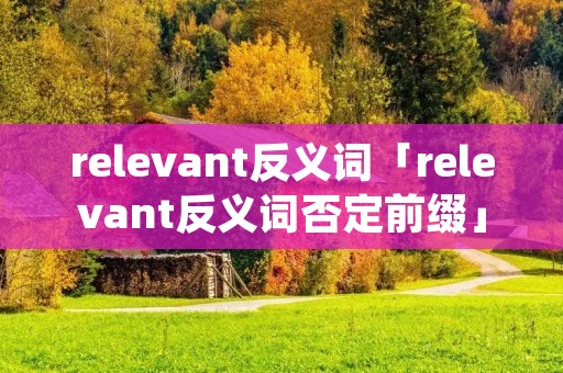 relevant反义词「relevant反义词否定前缀」 relevant反义词「relevant反义词否定前缀」