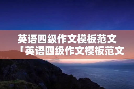 英语四级作文模板范文「英语四级作文模板范文及范文」 英语四级作文模板范文「英语四级作文模板范文及范文」