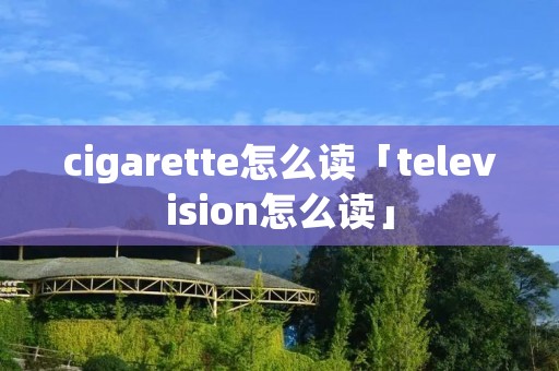 cigarette怎么读「television怎么读」 cigarette怎么读「television怎么读」