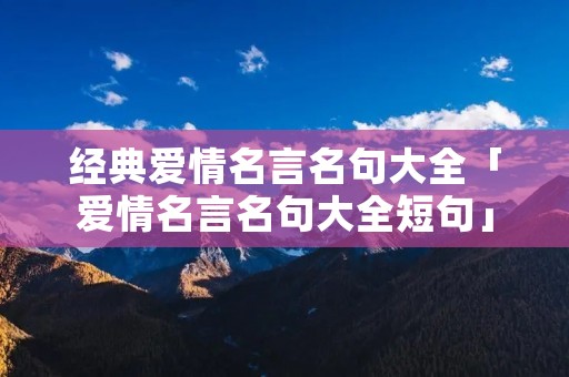 经典爱情名言名句大全「爱情名言名句大全短句」 经典爱情名言名句大全「爱情名言名句大全短句」