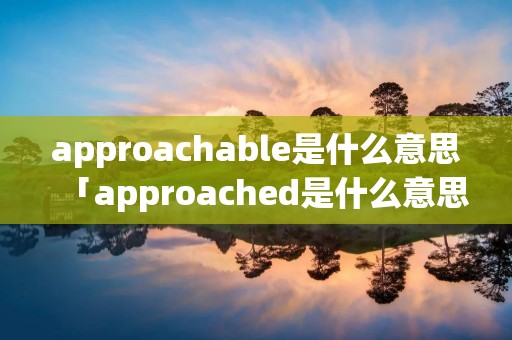 approachable是什么意思「approached是什么意思」 approachable是什么意思「approached是什么意思」