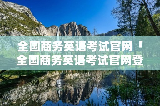全国商务英语考试官网「全国商务英语考试官网登录」