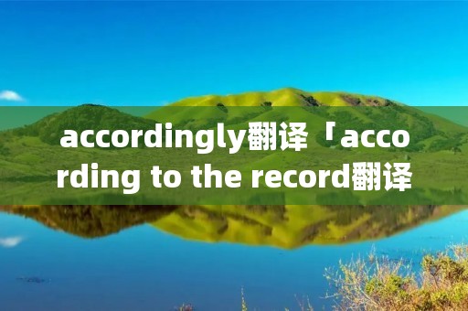 accordingly翻译「according to the record翻译」 accordingly翻译「according to the record翻译」