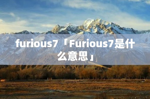 furious7「Furious7是什么意思」 furious7「Furious7是什么意思」