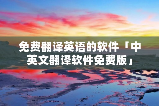免费翻译英语的软件「中英文翻译软件免费版」