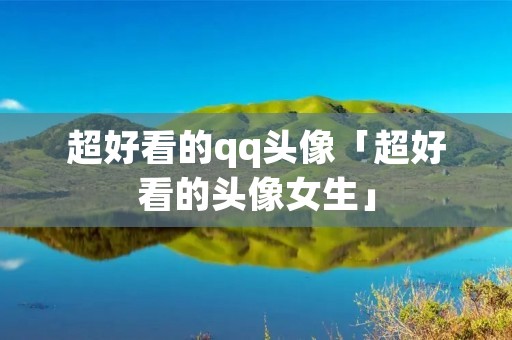 超好看的qq头像「超好看的头像女生」 超好看的qq头像「超好看的头像女生」