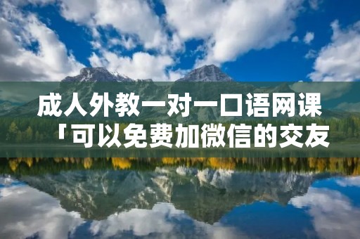 成人外教一对一口语网课「可以免费加微信的交友软件」