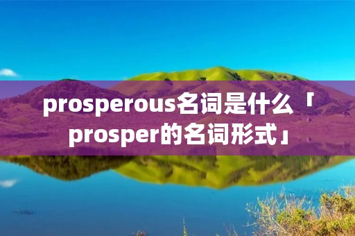 prosperous名词是什么「prosper的名词形式」 prosperous名词是什么「prosper的名词形式」