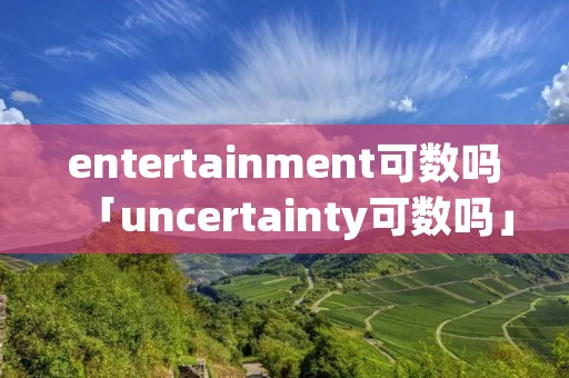 entertainment可数吗「uncertainty可数吗」