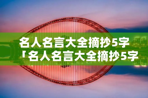 名人名言大全摘抄5字「名人名言大全摘抄5字以下」