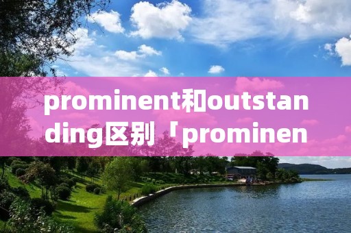 prominent和outstanding区别「prominent和predominant的区别」
