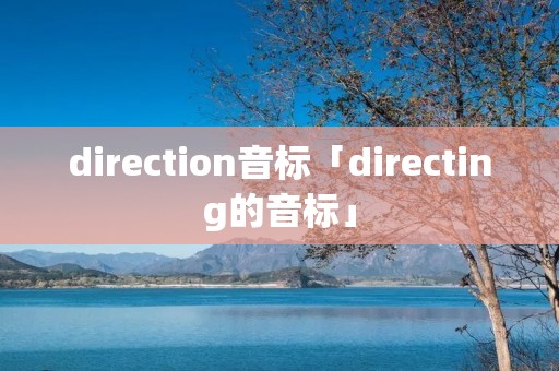 direction音标「directing的音标」 direction音标「directing的音标」