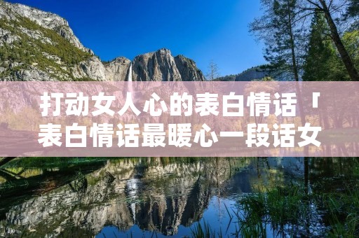 打动女人心的表白情话「表白情话最暖心一段话女朋友」