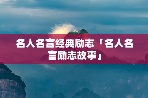 名人名言经典励志「名人名言励志故事」