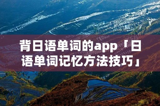 背日语单词的app「日语单词记忆方法技巧」