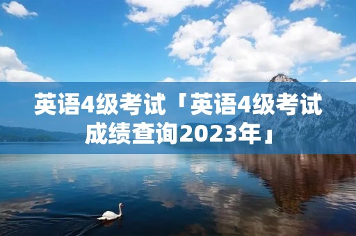 英语4级考试「英语4级考试成绩查询2023年」 英语4级考试「英语4级考试成绩查询2023年」