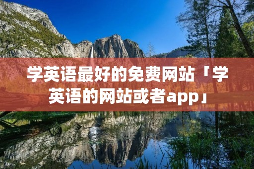 学英语最好的免费网站「学英语的网站或者app」