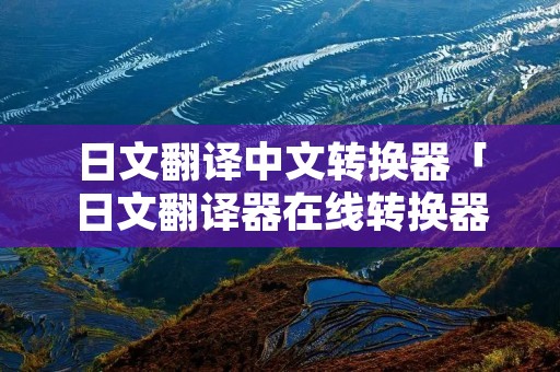 日文翻译中文转换器「日文翻译器在线转换器」 日文翻译中文转换器「日文翻译器在线转换器」