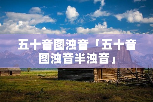 五十音图浊音「五十音图浊音半浊音」 五十音图浊音「五十音图浊音半浊音」